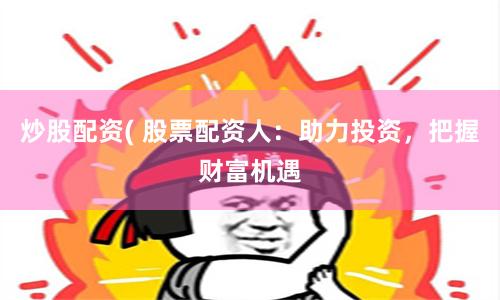 炒股配资( 股票配资人：助力投资，把握财富机遇