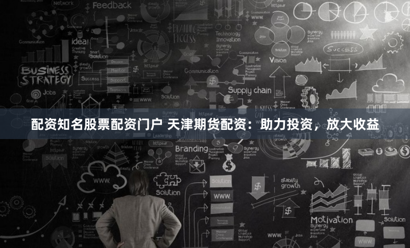 配资知名股票配资门户 天津期货配资：助力投资，放大收益