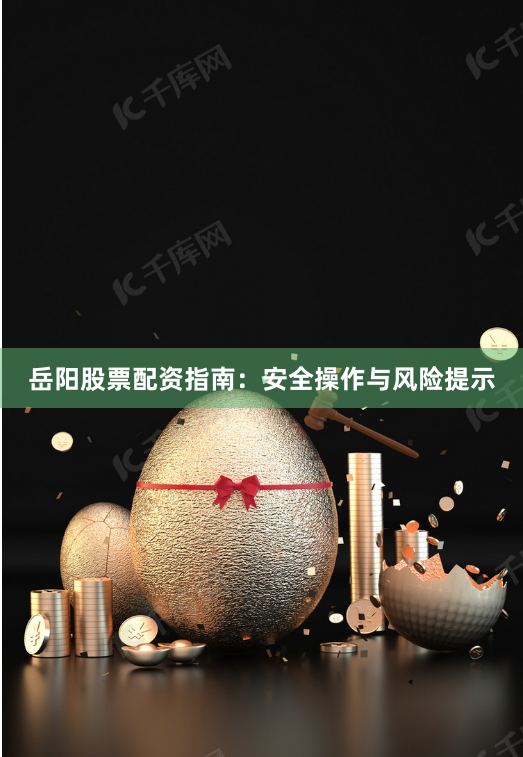 岳阳股票配资指南：安全操作与风险提示