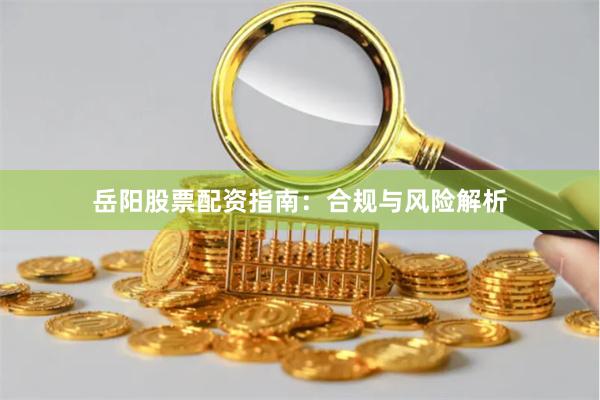 岳阳股票配资指南：合规与风险解析