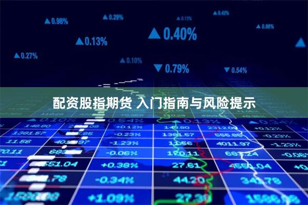 配资股指期货 入门指南与风险提示