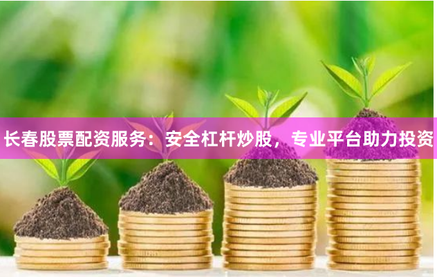 长春股票配资服务：安全杠杆炒股，专业平台助力投资
