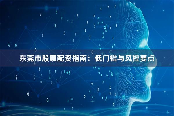 东莞市股票配资指南：低门槛与风控要点
