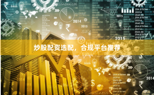 炒股配资选配，合规平台推荐